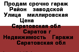 Продам срочно гараж › Район ­ заводской › Улица ­ миллировская › Цена ­ 70 000 - Саратовская обл., Саратов г. Недвижимость » Гаражи   . Саратовская обл.